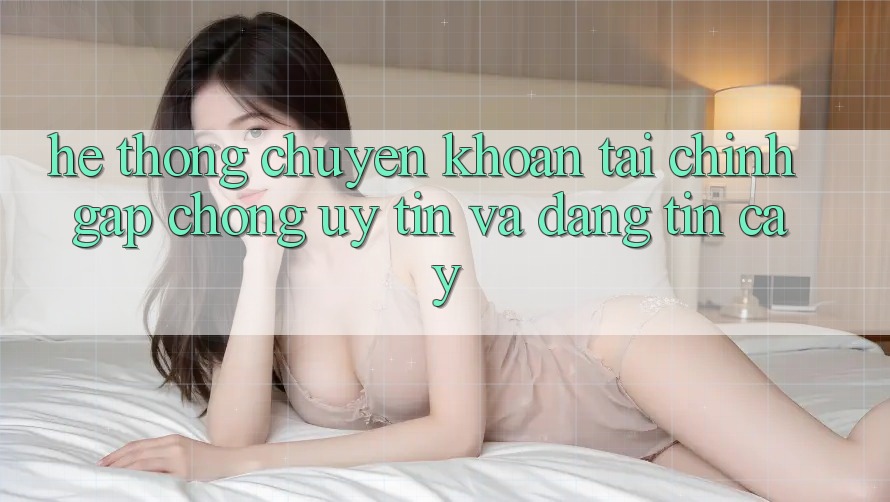 Hệ Thống Chuyển khoản Tài Chính: Gấp Chóng, Uy tín Và Đáng tin cậy Hệ Thống Chuyển khoản Tài Chính: Gấp Chóng, Uy tín Và Đáng tin cậy