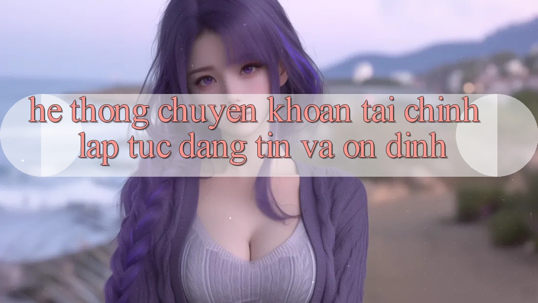 Hệ Thống Chuyển khoản Tài Chính: Lập tức, Đáng tin Và Ổn định Hệ Thống Chuyển khoản Tài Chính: Lập tức, Đáng tin Và Ổn định