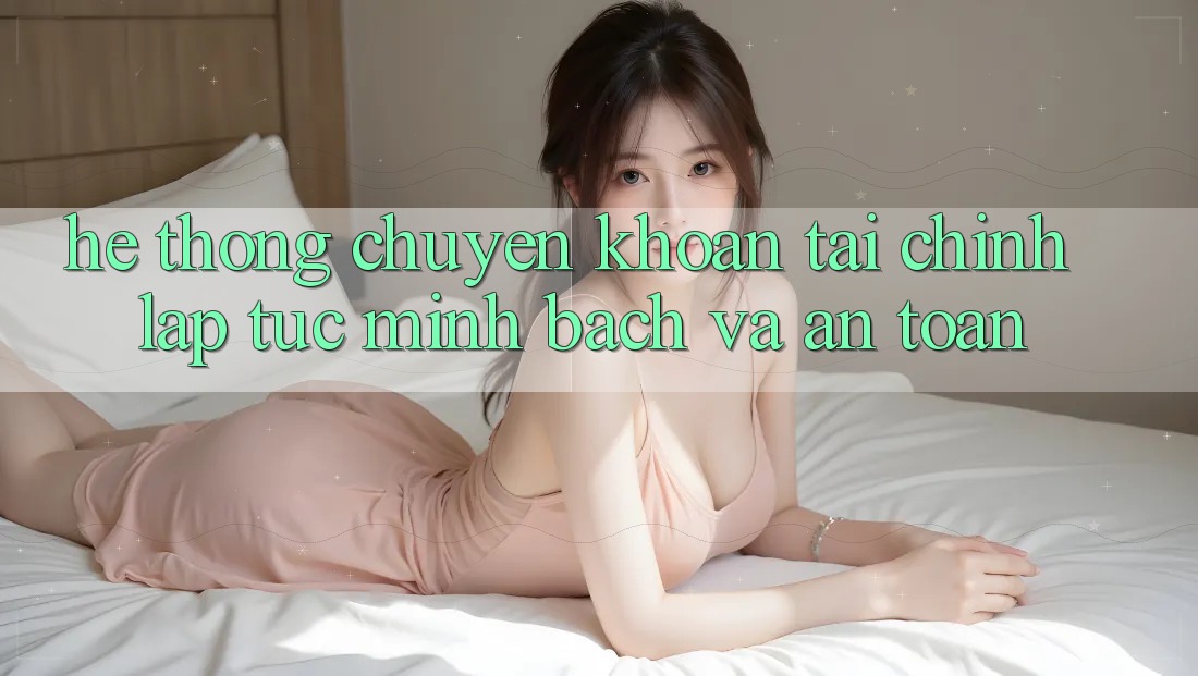 Hệ thống Chuyển khoản Tài Chính: Lập tức, Minh Bạch Và An Toàn Hệ thống Chuyển khoản Tài Chính: Lập tức, Minh Bạch Và An Toàn