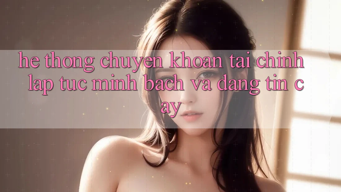 Hệ Thống Chuyển khoản Tài Chính: Lập tức, Minh Bạch Và Đáng tin cậy Hệ Thống Chuyển khoản Tài Chính: Lập tức, Minh Bạch Và Đáng tin cậy