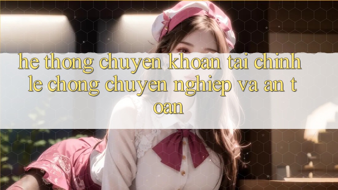 Hệ Thống Chuyển khoản Tài Chính: Lẹ Chóng, Chuyên nghiệp Và An Toàn Hệ Thống Chuyển khoản Tài Chính: Lẹ Chóng, Chuyên nghiệp Và An Toàn