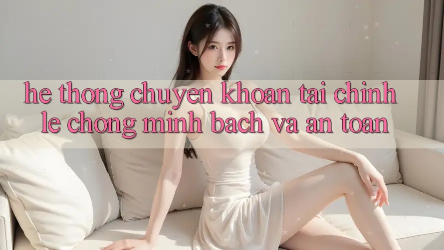 Hệ thống Chuyển khoản Tài Chính: Lẹ Chóng, Minh Bạch Và An Toàn Hệ thống Chuyển khoản Tài Chính: Lẹ Chóng, Minh Bạch Và An Toàn