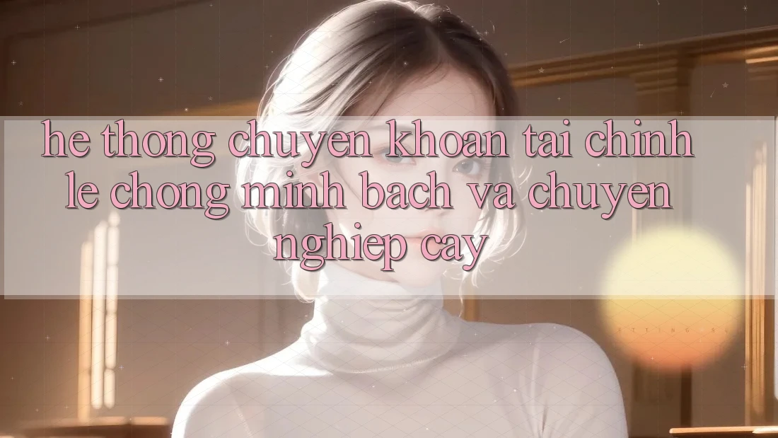 Hệ Thống Chuyển khoản Tài Chính: Lẹ Chóng, Minh Bạch Và Chuyên nghiệp cậy Hệ Thống Chuyển khoản Tài Chính: Lẹ Chóng, Minh Bạch Và Chuyên nghiệp cậy