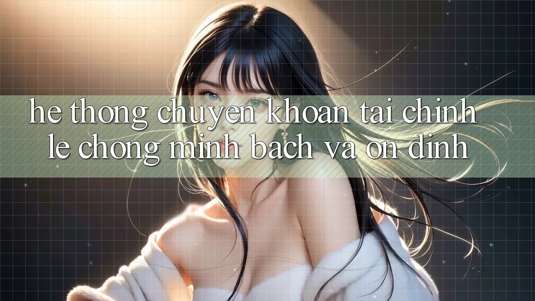 Hệ thống Chuyển khoản Tài Chính: Lẹ Chóng, Minh Bạch Và Ổn định