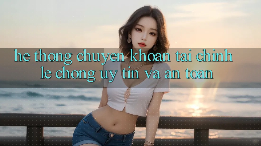 Hệ Thống Chuyển khoản Tài Chính: Lẹ Chóng, Uy tín Và An Toàn Hệ Thống Chuyển khoản Tài Chính: Lẹ Chóng, Uy tín Và An Toàn