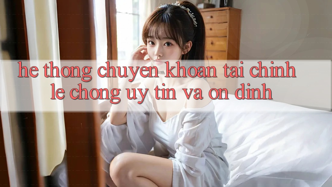Hệ Thống Chuyển khoản Tài Chính: Lẹ Chóng, Uy tín Và Ổn định Hệ Thống Chuyển khoản Tài Chính: Lẹ Chóng, Uy tín Và Ổn định