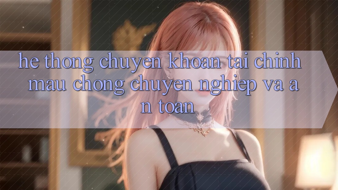 Hệ Thống Chuyển khoản Tài Chính: Mau Chóng, Chuyên nghiệp Và An toàn Hệ Thống Chuyển khoản Tài Chính: Mau Chóng, Chuyên nghiệp Và An toàn