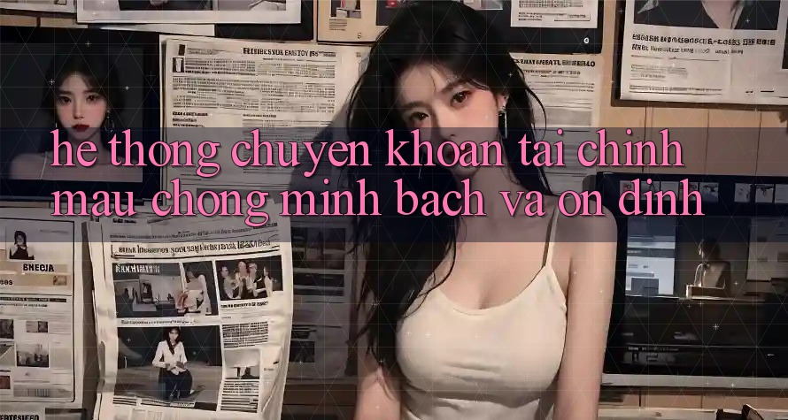 Hệ Thống Chuyển khoản Tài Chính: Mau Chóng, Minh Bạch Và Ổn định