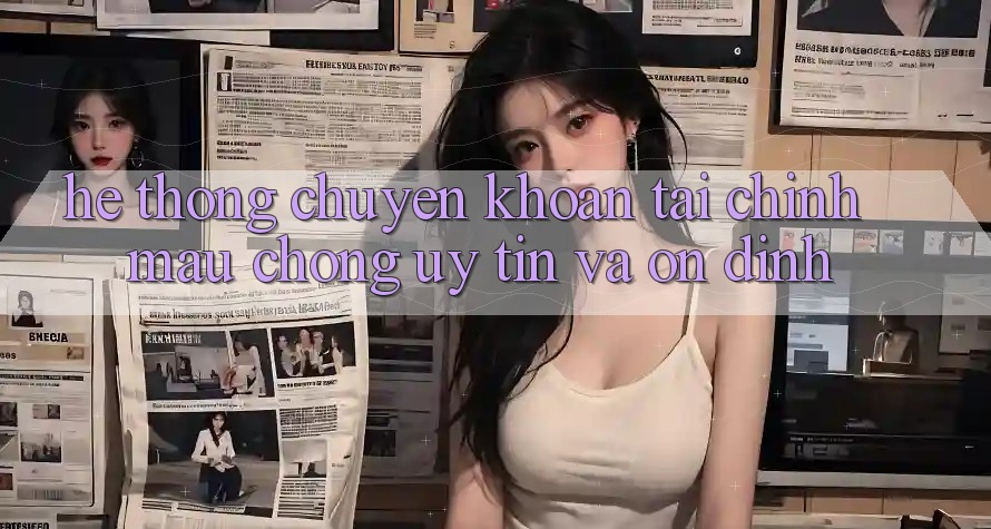 Hệ Thống Chuyển khoản Tài Chính: Mau Chóng, Uy tín Và Ổn định Hệ Thống Chuyển khoản Tài Chính: Mau Chóng, Uy tín Và Ổn định