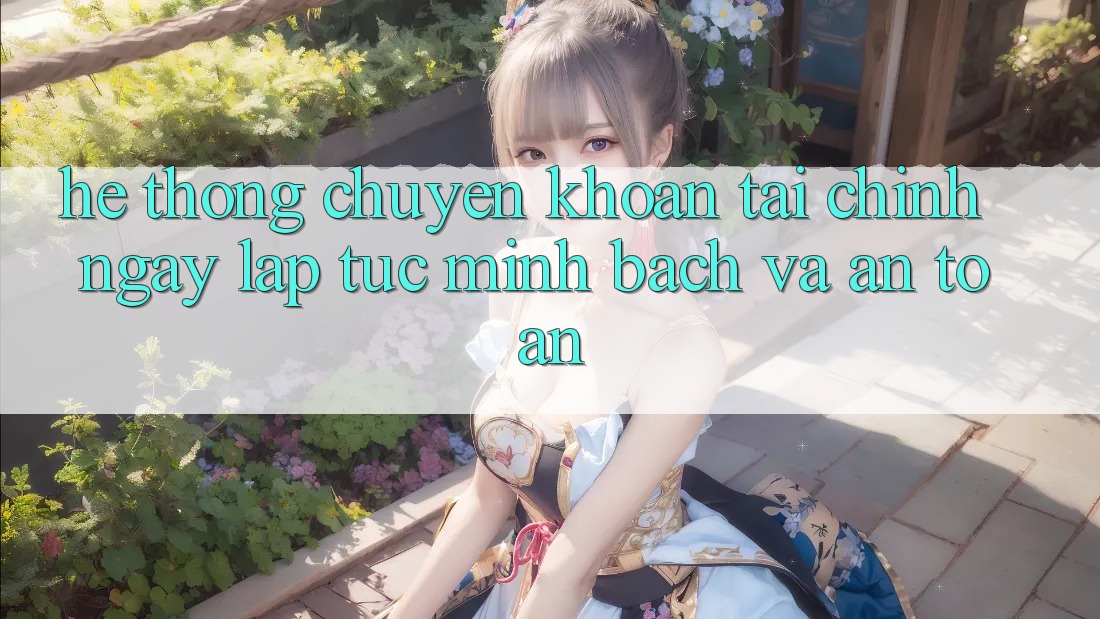 Hệ Thống Chuyển khoản Tài Chính: Ngay lập tức, Minh Bạch Và An Toàn Hệ Thống Chuyển khoản Tài Chính: Ngay lập tức, Minh Bạch Và An Toàn