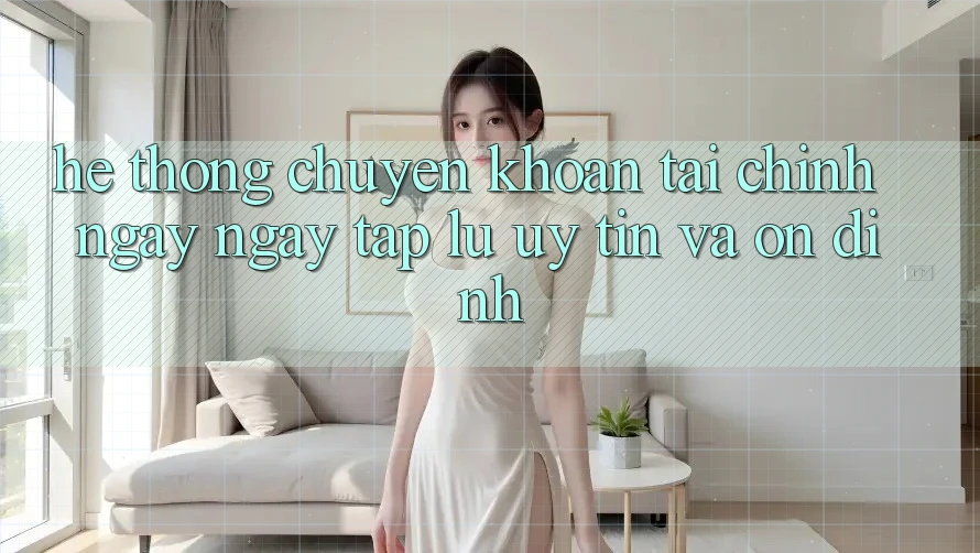 Hệ Thống Chuyển khoản Tài Chính: Ngay ngay tắp lự, Uy tín Và Ổn định Hệ Thống Chuyển khoản Tài Chính: Ngay ngay tắp lự, Uy tín Và Ổn định