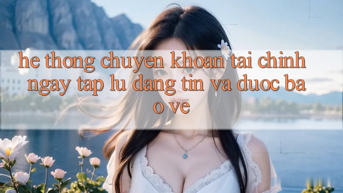 Hệ Thống Chuyển khoản Tài Chính: Ngay tắp lự, Đáng tin Và Được bảo vệ Hệ Thống Chuyển khoản Tài Chính: Ngay tắp lự, Đáng tin Và Được bảo vệ