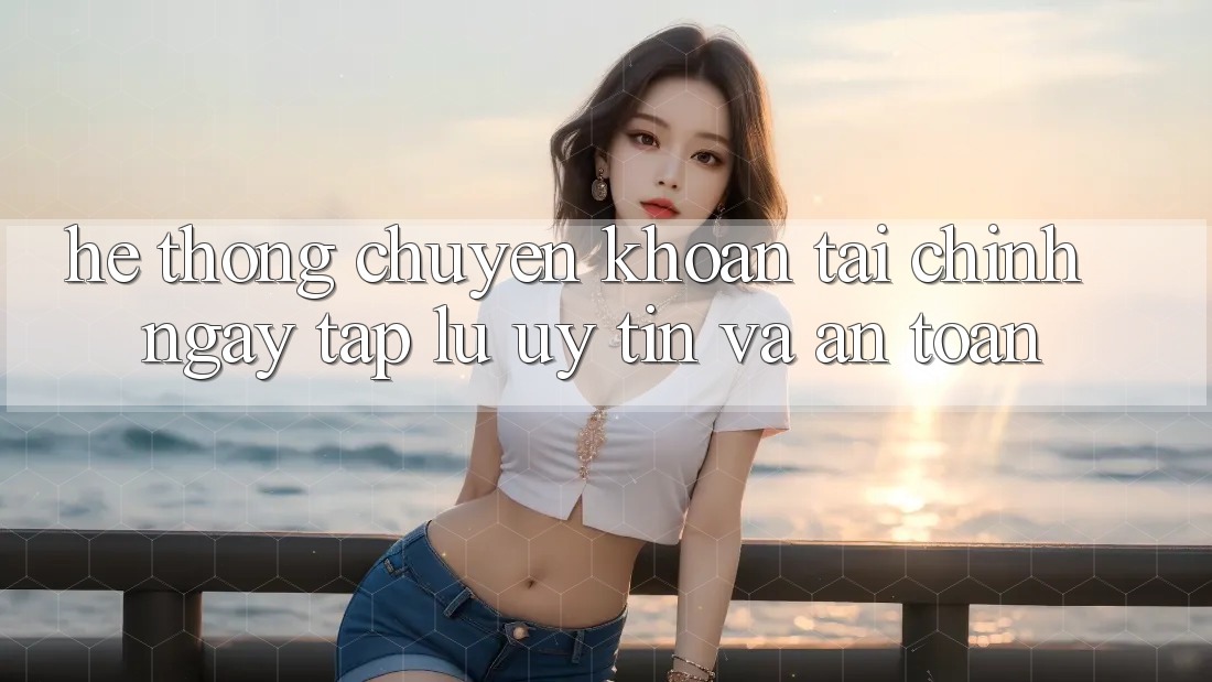 Hệ Thống Chuyển khoản Tài Chính: Ngay tắp lự, Uy tín Và An Toàn Hệ Thống Chuyển khoản Tài Chính: Ngay tắp lự, Uy tín Và An Toàn