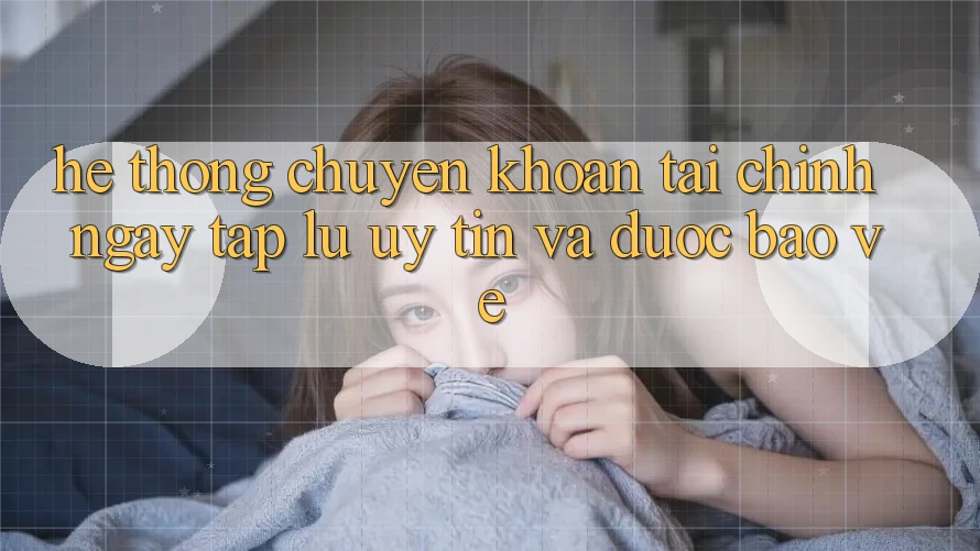 Hệ Thống Chuyển khoản Tài Chính: Ngay tắp lự, Uy tín Và Được bảo vệ Hệ Thống Chuyển khoản Tài Chính: Ngay tắp lự, Uy tín Và Được bảo vệ