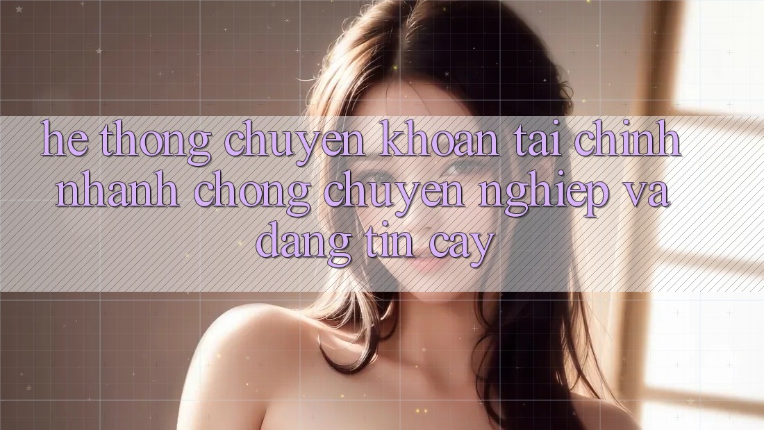 Hệ Thống Chuyển khoản Tài Chính: Nhanh Chóng, Chuyên nghiệp Và Đáng tin cậy Hệ Thống Chuyển khoản Tài Chính: Nhanh Chóng, Chuyên nghiệp Và Đáng tin cậy