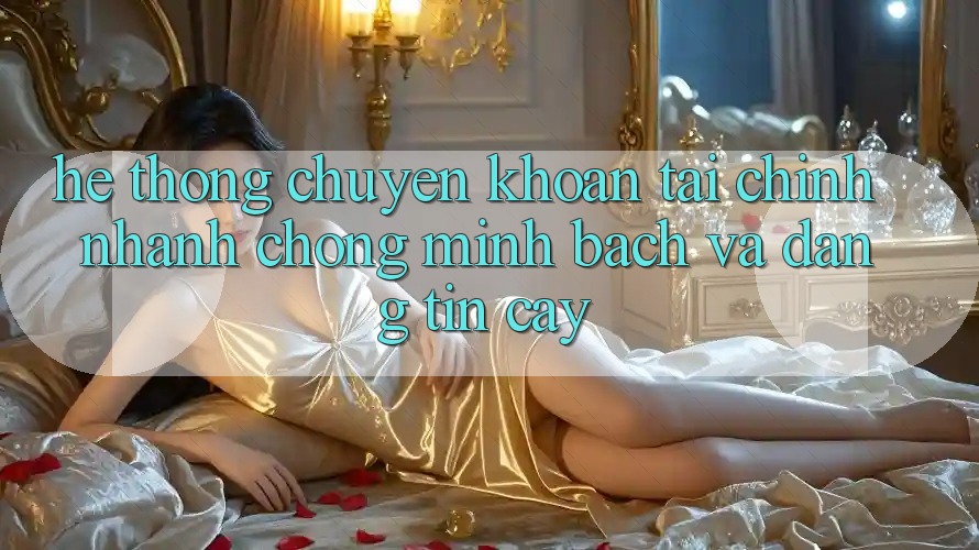 Hệ Thống Chuyển khoản Tài Chính: Nhanh chóng, Minh Bạch Và Đáng tin cậy Hệ Thống Chuyển khoản Tài Chính: Nhanh chóng, Minh Bạch Và Đáng tin cậy