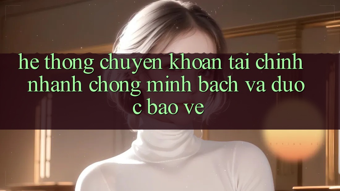 Hệ Thống Chuyển khoản Tài Chính: Nhanh Chóng, Minh Bạch Và Được bảo vệ Hệ Thống Chuyển khoản Tài Chính: Nhanh Chóng, Minh Bạch Và Được bảo vệ