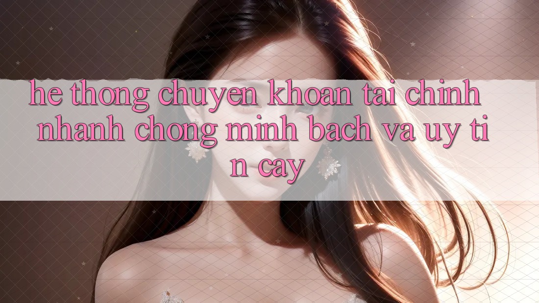 Hệ Thống Chuyển khoản Tài Chính: Nhanh chóng, Minh Bạch Và Uy tín cậy Hệ Thống Chuyển khoản Tài Chính: Nhanh chóng, Minh Bạch Và Uy tín cậy
