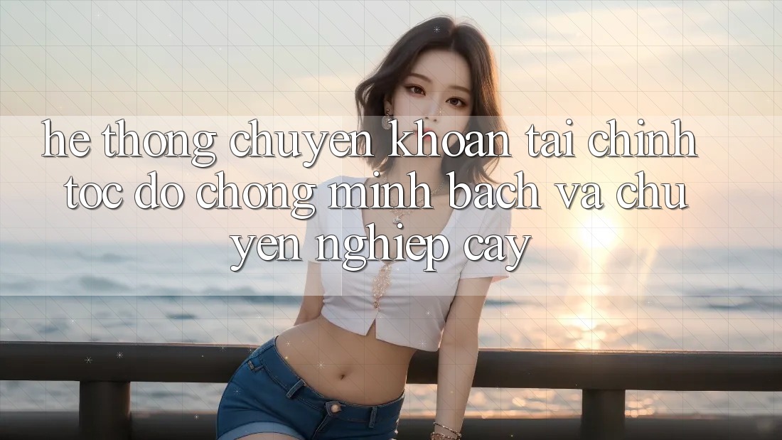 Hệ Thống Chuyển khoản Tài Chính: Tốc độ Chóng, Minh Bạch Và Chuyên nghiệp cậy Hệ Thống Chuyển khoản Tài Chính: Tốc độ Chóng, Minh Bạch Và Chuyên nghiệp cậy
