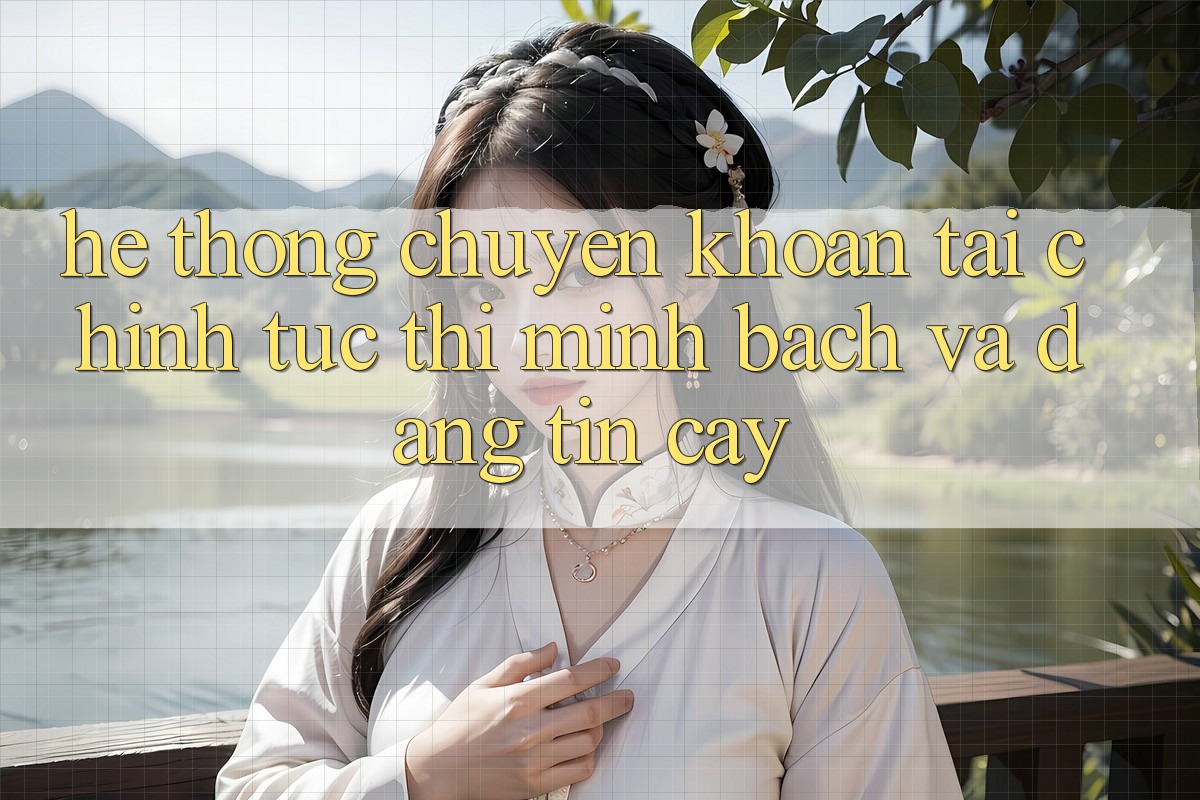 Hệ Thống Chuyển khoản Tài Chính: Tức thì, Minh Bạch Và Đáng tin cậy Hệ Thống Chuyển khoản Tài Chính: Tức thì, Minh Bạch Và Đáng tin cậy