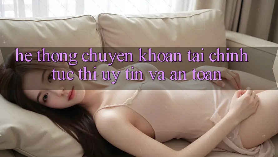 Hệ Thống Chuyển khoản Tài Chính: Tức thì, Uy tín Và An toàn Hệ Thống Chuyển khoản Tài Chính: Tức thì, Uy tín Và An toàn