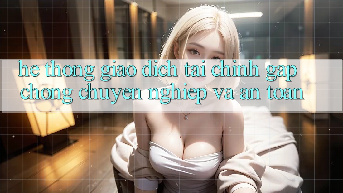 Hệ Thống Giao dịch Tài Chính: Gấp Chóng, Chuyên nghiệp Và An Toàn Hệ Thống Giao dịch Tài Chính: Gấp Chóng, Chuyên nghiệp Và An Toàn