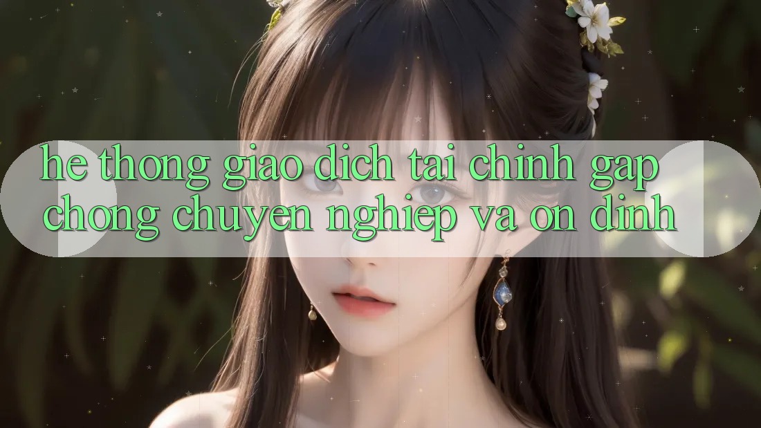Hệ Thống Giao Dịch Tài Chính: Gấp Chóng, Chuyên nghiệp Và Ổn định Hệ Thống Giao Dịch Tài Chính: Gấp Chóng, Chuyên nghiệp Và Ổn định