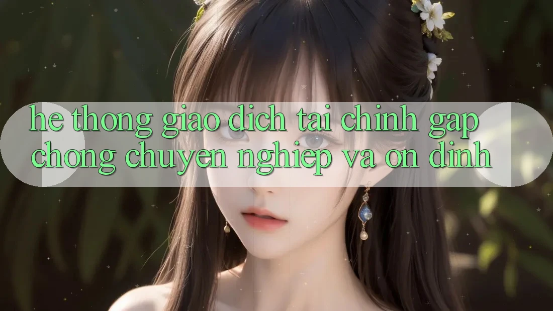 Hệ Thống Giao Dịch Tài Chính: Gấp Chóng, Chuyên nghiệp Và Ổn định Hệ Thống Giao Dịch Tài Chính: Gấp Chóng, Chuyên nghiệp Và Ổn định
