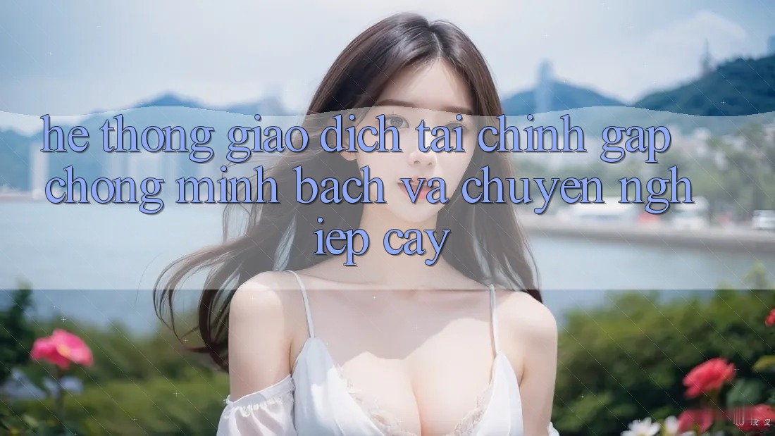 Hệ Thống Giao Dịch Tài Chính: Gấp Chóng, Minh Bạch Và Chuyên nghiệp cậy