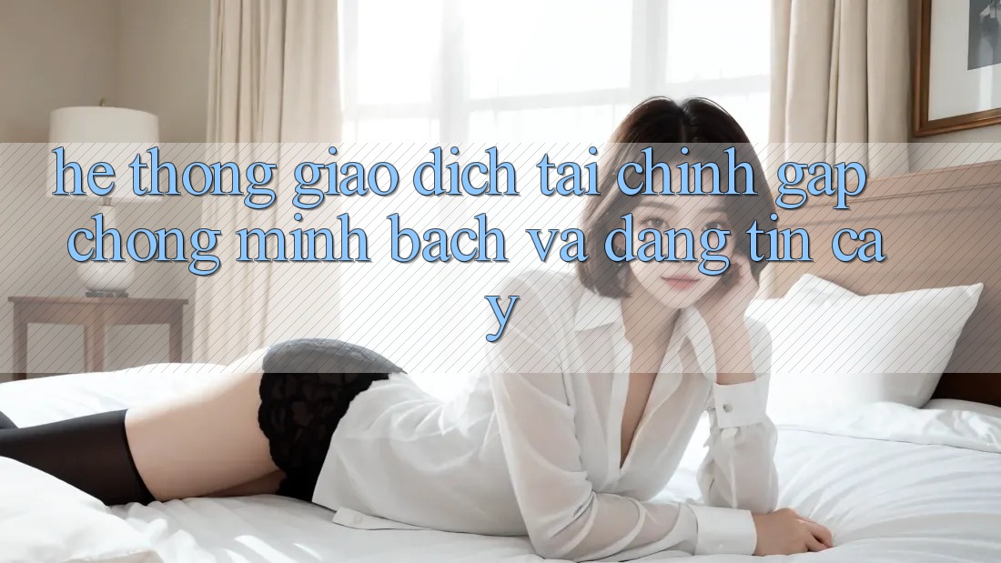Hệ Thống Giao Dịch Tài Chính: Gấp Chóng, Minh Bạch Và Đáng tin cậy Hệ Thống Giao Dịch Tài Chính: Gấp Chóng, Minh Bạch Và Đáng tin cậy