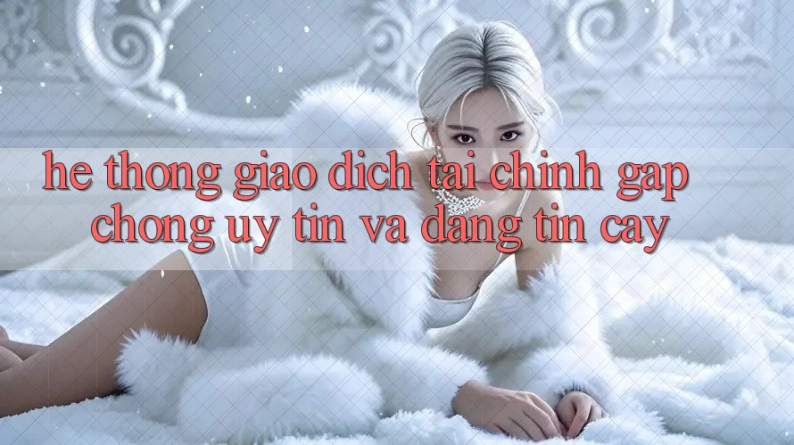Hệ Thống Giao Dịch Tài Chính: Gấp Chóng, Uy tín Và Đáng tin cậy Hệ Thống Giao Dịch Tài Chính: Gấp Chóng, Uy tín Và Đáng tin cậy