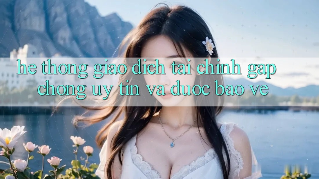 Hệ Thống Giao Dịch Tài Chính: Gấp Chóng, Uy tín Và Được bảo vệ Hệ Thống Giao Dịch Tài Chính: Gấp Chóng, Uy tín Và Được bảo vệ
