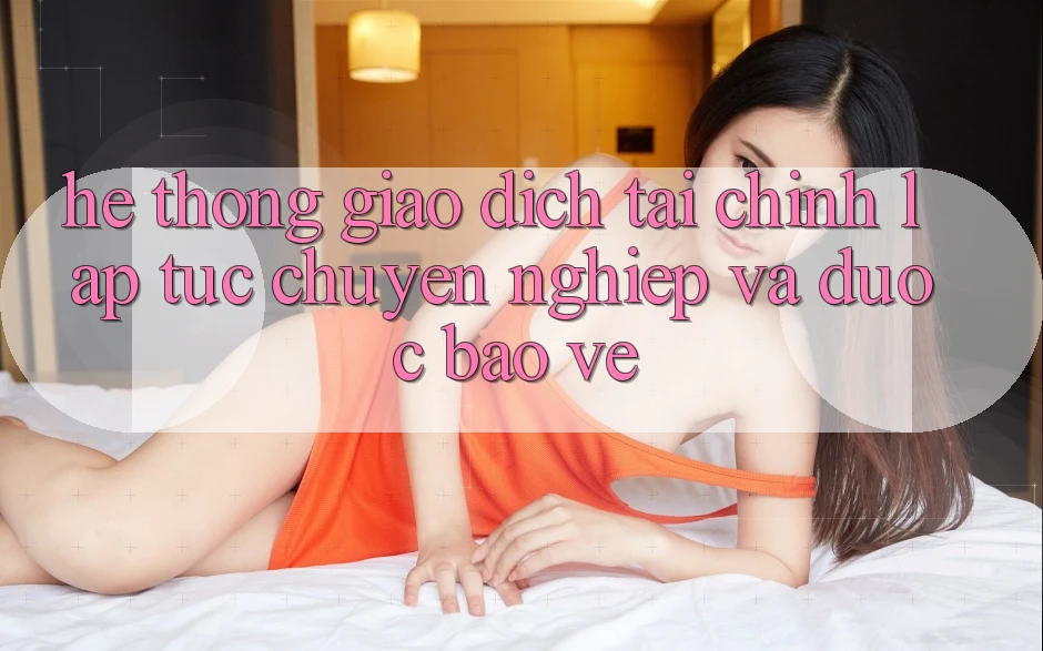 Hệ Thống Giao Dịch Tài Chính: Lập tức, Chuyên nghiệp Và Được bảo vệ Hệ Thống Giao Dịch Tài Chính: Lập tức, Chuyên nghiệp Và Được bảo vệ