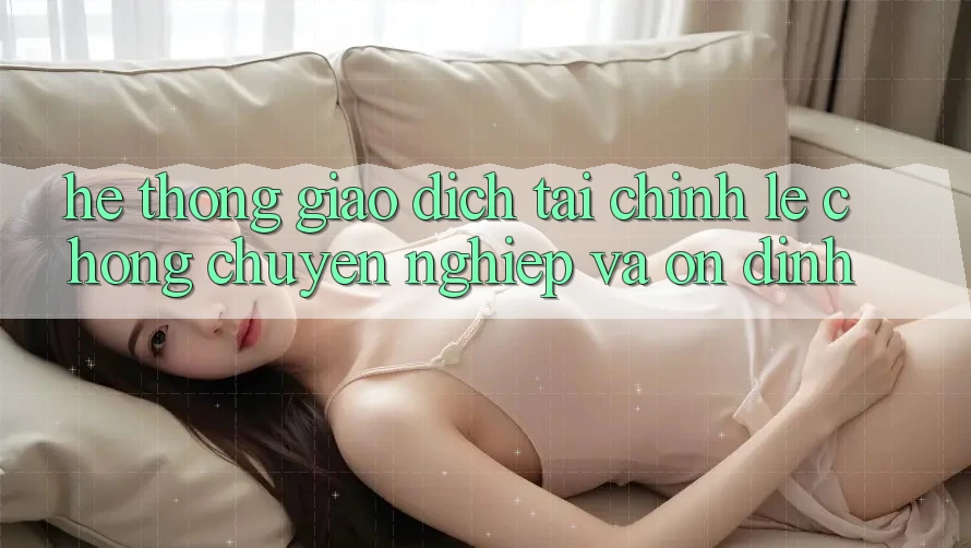 Hệ Thống Giao Dịch Tài Chính: Lẹ Chóng, Chuyên nghiệp Và Ổn định Hệ Thống Giao Dịch Tài Chính: Lẹ Chóng, Chuyên nghiệp Và Ổn định
