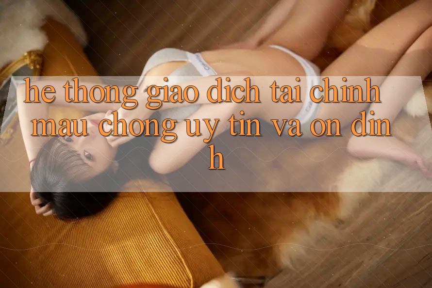 Hệ Thống Giao Dịch Tài Chính: Mau Chóng, Uy tín Và Ổn định Hệ Thống Giao Dịch Tài Chính: Mau Chóng, Uy tín Và Ổn định