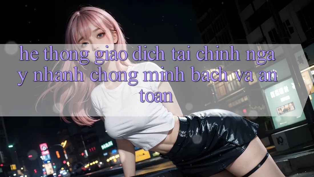 Hệ Thống Giao Dịch Tài Chính: Ngay nhanh chóng, Minh Bạch Và An Toàn Hệ Thống Giao Dịch Tài Chính: Ngay nhanh chóng, Minh Bạch Và An Toàn