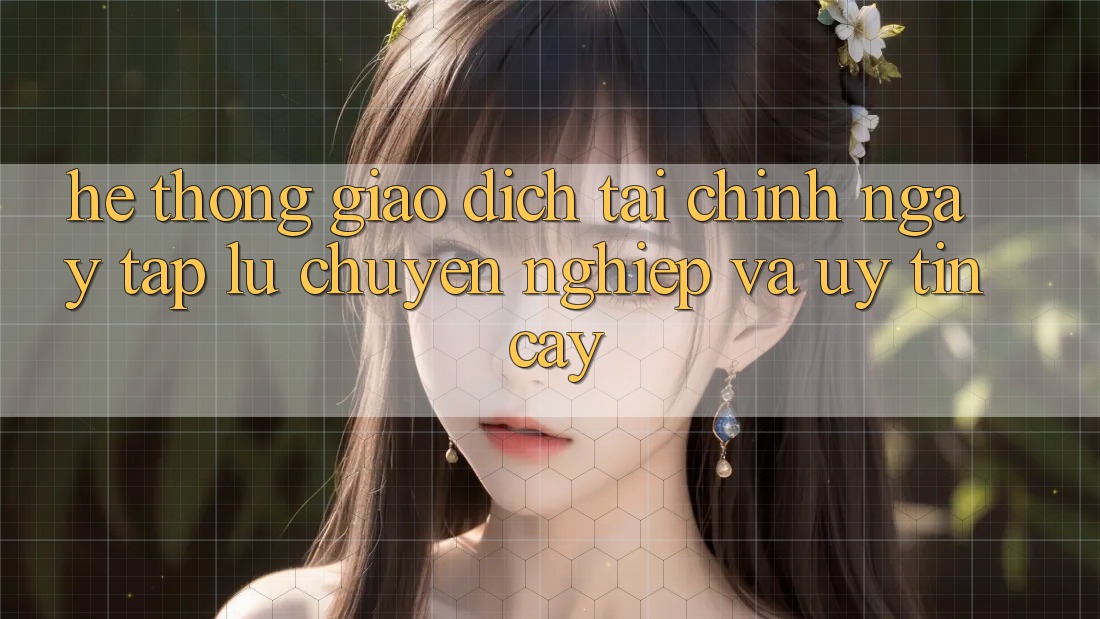 Hệ Thống Giao Dịch Tài Chính: Ngay tắp lự, Chuyên nghiệp Và Uy tín cậy Hệ Thống Giao Dịch Tài Chính: Ngay tắp lự, Chuyên nghiệp Và Uy tín cậy