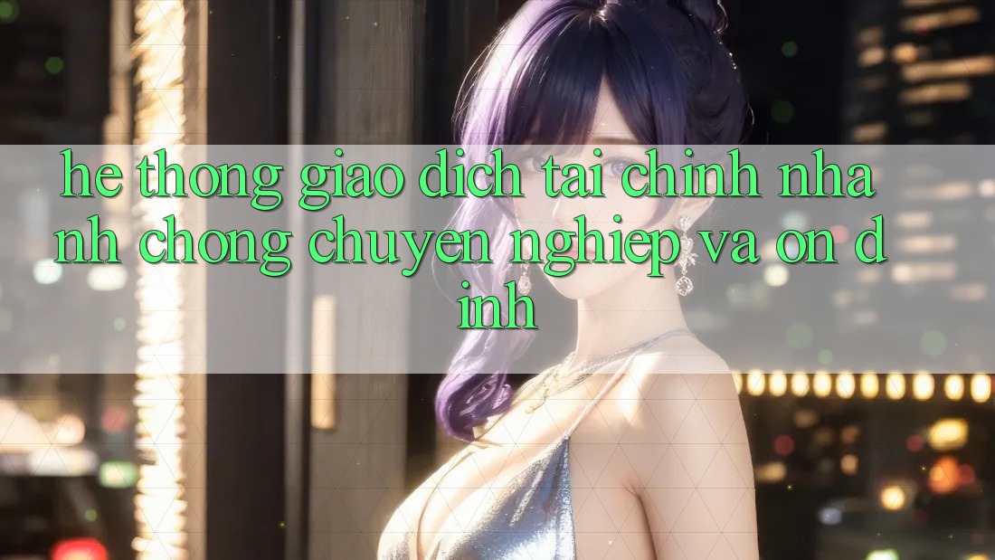 Hệ Thống Giao Dịch Tài Chính: Nhanh Chóng, Chuyên nghiệp Và Ổn định