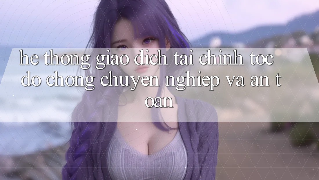Hệ Thống Giao Dịch Tài Chính: Tốc độ Chóng, Chuyên nghiệp Và An Toàn