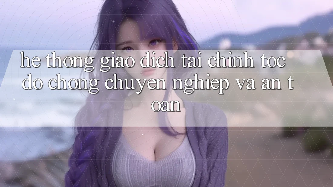 Hệ Thống Giao Dịch Tài Chính: Tốc độ Chóng, Chuyên nghiệp Và An Toàn Hệ Thống Giao Dịch Tài Chính: Tốc độ Chóng, Chuyên nghiệp Và An Toàn