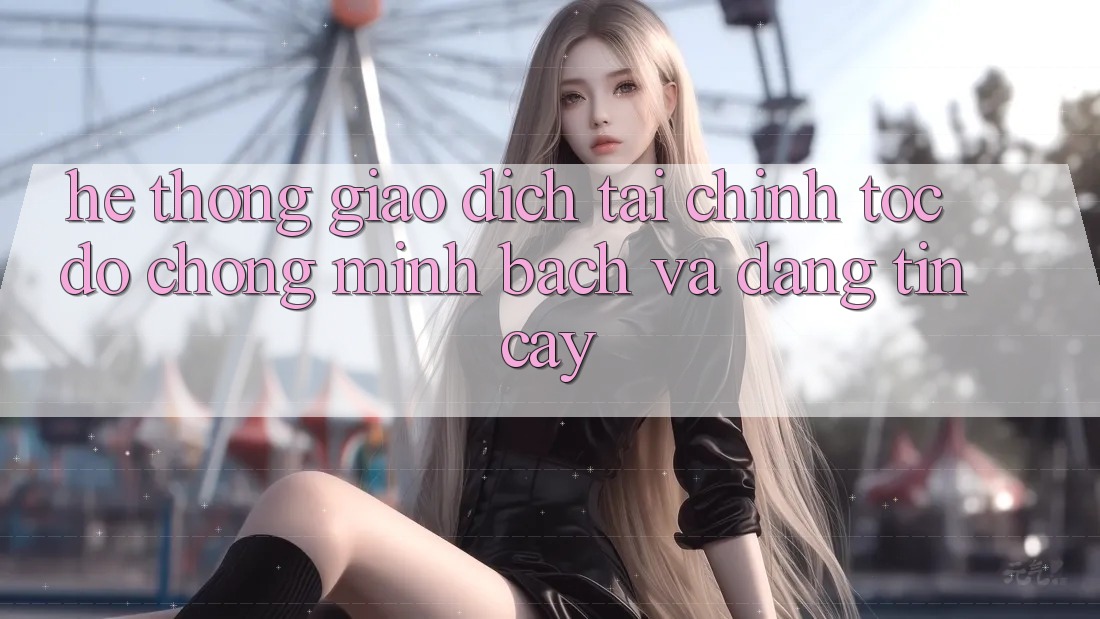 Hệ Thống Giao Dịch Tài Chính: Tốc độ Chóng, Minh Bạch Và Đáng tin cậy Hệ Thống Giao Dịch Tài Chính: Tốc độ Chóng, Minh Bạch Và Đáng tin cậy
