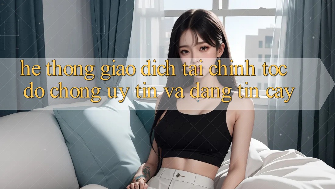 Hệ Thống Giao Dịch Tài Chính: Tốc độ Chóng, Uy tín Và Đáng tin cậy