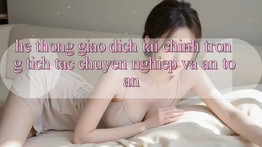 Hệ Thống Giao Dịch Tài Chính: Trong tích tắc, Chuyên nghiệp Và An Toàn Hệ Thống Giao Dịch Tài Chính: Trong tích tắc, Chuyên nghiệp Và An Toàn
