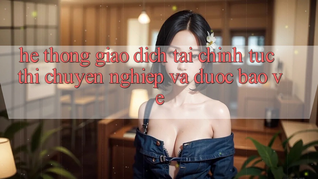 Hệ Thống Giao Dịch Tài Chính: Tức thì, Chuyên nghiệp Và Được bảo vệ Hệ Thống Giao Dịch Tài Chính: Tức thì, Chuyên nghiệp Và Được bảo vệ