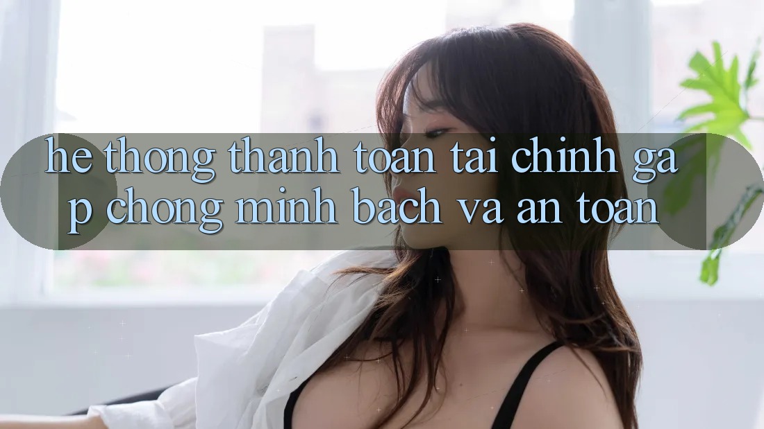 Hệ Thống Thanh toán Tài Chính: Gấp chóng, Minh Bạch Và An Toàn Hệ Thống Thanh toán Tài Chính: Gấp chóng, Minh Bạch Và An Toàn