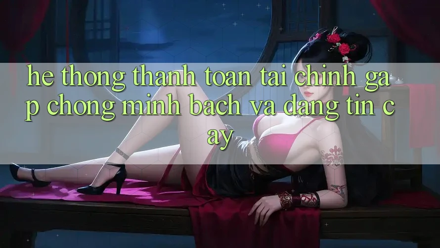 Hệ Thống Thanh toán Tài Chính: Gấp Chóng, Minh Bạch Và Đáng tin cậy Hệ Thống Thanh toán Tài Chính: Gấp Chóng, Minh Bạch Và Đáng tin cậy