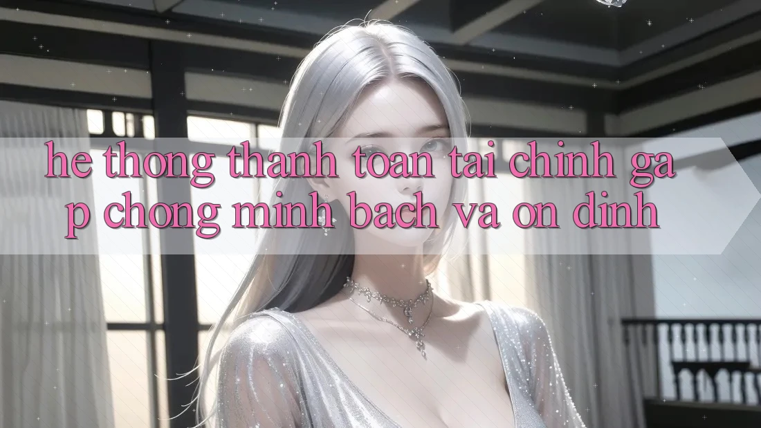 Hệ Thống Thanh toán Tài Chính: Gấp Chóng, Minh Bạch Và Ổn định Hệ Thống Thanh toán Tài Chính: Gấp Chóng, Minh Bạch Và Ổn định
