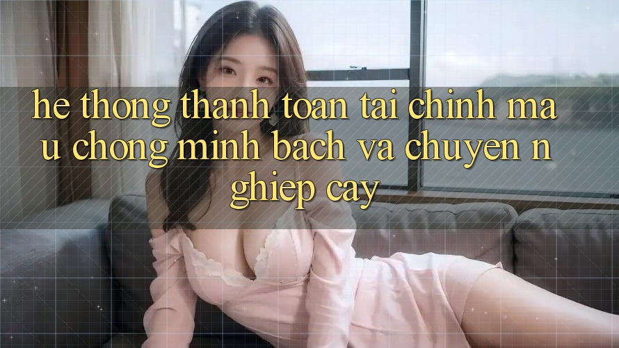 Hệ Thống Thanh toán Tài Chính: Mau Chóng, Minh Bạch Và Chuyên nghiệp cậy Hệ Thống Thanh toán Tài Chính: Mau Chóng, Minh Bạch Và Chuyên nghiệp cậy