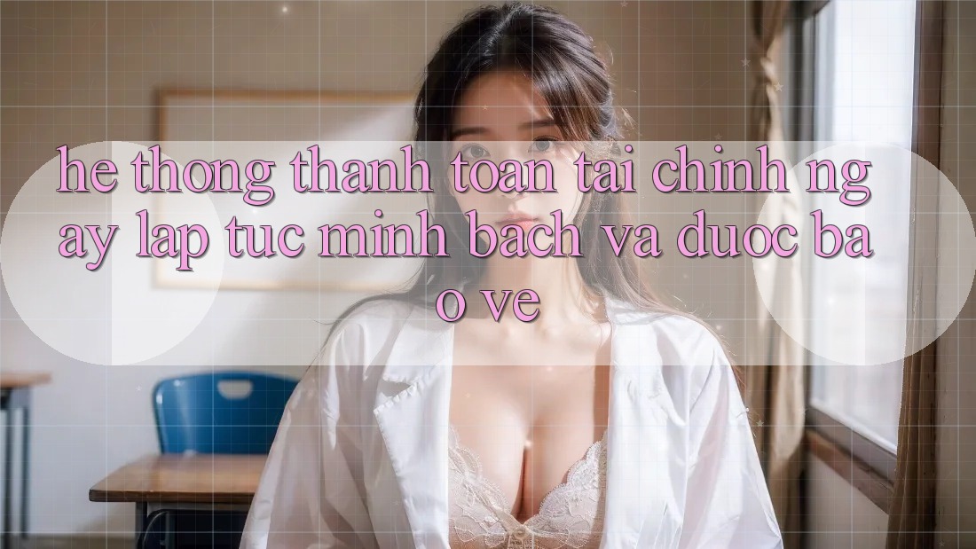 Hệ Thống Thanh toán Tài Chính: Ngay lập tức, Minh Bạch Và Được bảo vệ Hệ Thống Thanh toán Tài Chính: Ngay lập tức, Minh Bạch Và Được bảo vệ