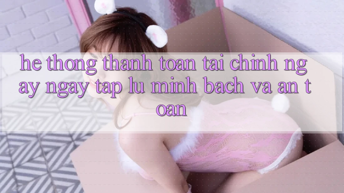 Hệ Thống Thanh toán Tài Chính: Ngay ngay tắp lự, Minh bạch Và An Toàn Hệ Thống Thanh toán Tài Chính: Ngay ngay tắp lự, Minh bạch Và An Toàn